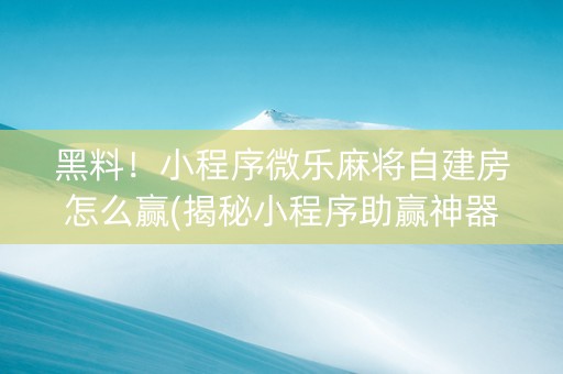 黑料！小程序微乐麻将自建房怎么赢(揭秘小程序助赢神器)