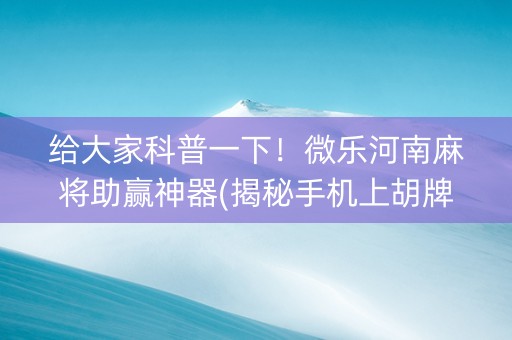 给大家科普一下！微乐河南麻将助赢神器(揭秘手机上胡牌神器)