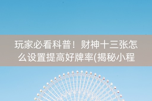 玩家必看科普！财神十三张怎么设置提高好牌率(揭秘小程序助攻神器)