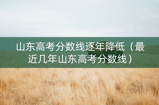 山东高考分数线逐年降低（最近几年山东高考分数线）