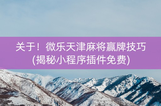 关于！微乐天津麻将赢牌技巧(揭秘小程序插件免费)