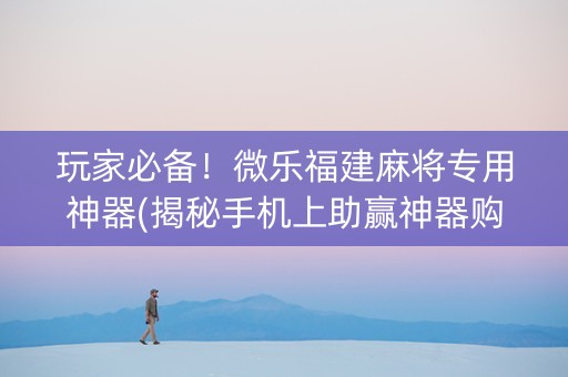 玩家必备！微乐福建麻将专用神器(揭秘手机上助赢神器购买)