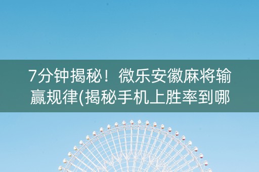 7分钟揭秘！微乐安徽麻将输赢规律(揭秘手机上胜率到哪调)