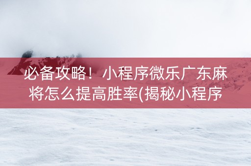必备攻略！小程序微乐广东麻将怎么提高胜率(揭秘小程序胡牌神器)