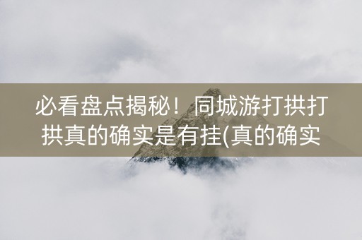 必看盘点揭秘！同城游打拱打拱真的确实是有挂(真的确实是有挂)