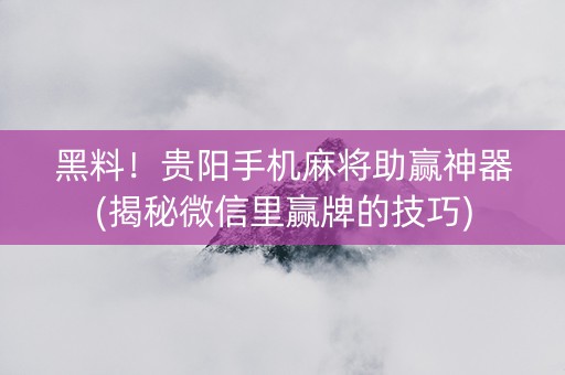 黑料！贵阳手机麻将助赢神器(揭秘微信里赢牌的技巧)