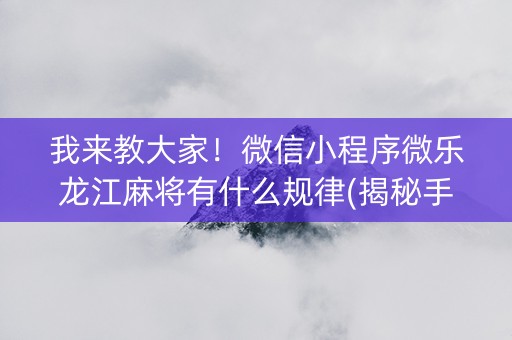 我来教大家！微信小程序微乐龙江麻将有什么规律(揭秘手机上赢的秘诀)
