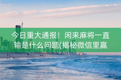 今日重大通报！闲来麻将一直输是什么问题(揭秘微信里赢的秘诀)