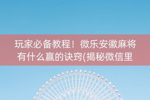 玩家必备教程！微乐安徽麻将有什么赢的诀窍(揭秘微信里赢的诀窍)