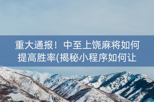 重大通报！中至上饶麻将如何提高胜率(揭秘小程序如何让牌变好)