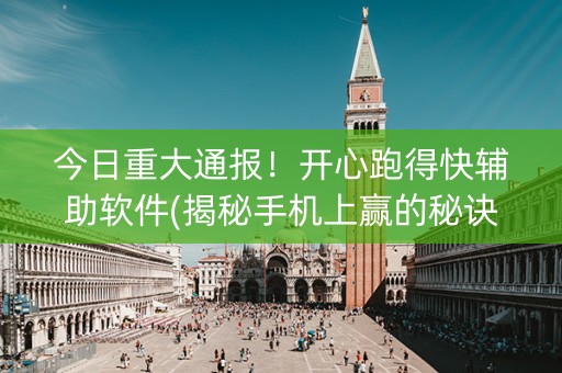 今日重大通报！开心跑得快辅助软件(揭秘手机上赢的秘诀)