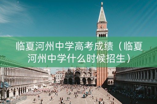 临夏河州中学高考成绩（临夏河州中学什么时候招生）