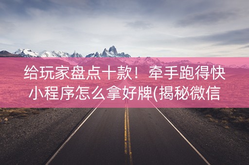 给玩家盘点十款！牵手跑得快小程序怎么拿好牌(揭秘微信里插件下载)