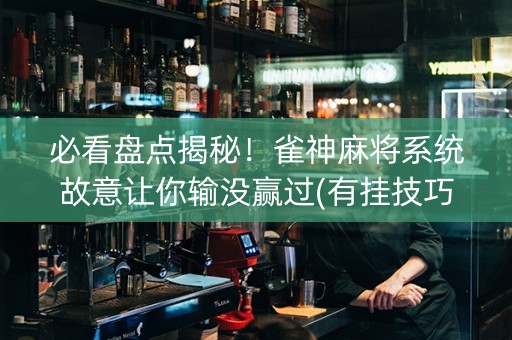 必看盘点揭秘！雀神麻将系统故意让你输没赢过(有挂技巧辅助器)