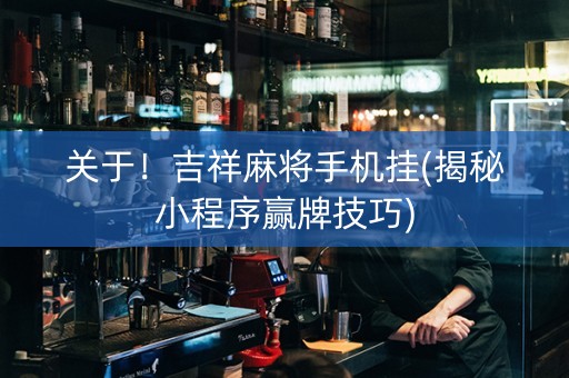 关于！吉祥麻将手机挂(揭秘小程序赢牌技巧)