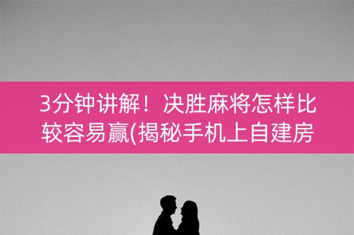 3分钟讲解！决胜麻将怎样比较容易赢(揭秘手机上自建房怎么赢)