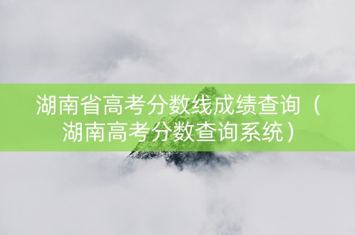 湖南省高考分数线成绩查询（湖南高考分数查询系统）