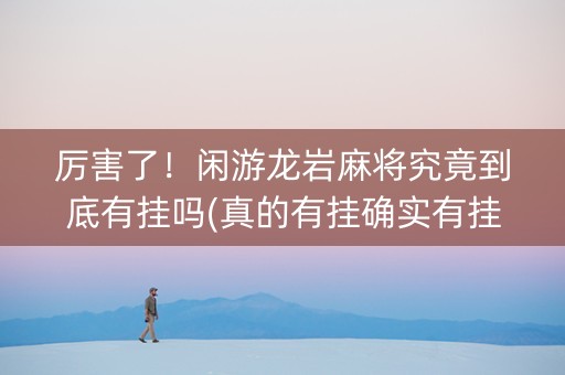 厉害了！闲游龙岩麻将究竟到底有挂吗(真的有挂确实有挂)