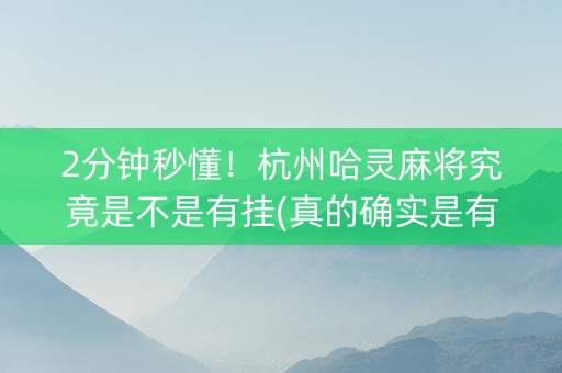 2分钟秒懂！杭州哈灵麻将究竟是不是有挂(真的确实是有挂)