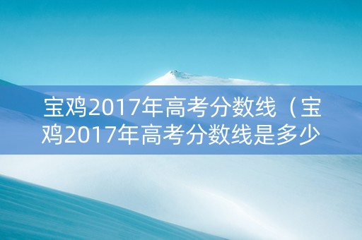 宝鸡2017年高考分数线（宝鸡2017年高考分数线是多少）