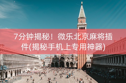 7分钟揭秘！微乐北京麻将插件(揭秘手机上专用神器)