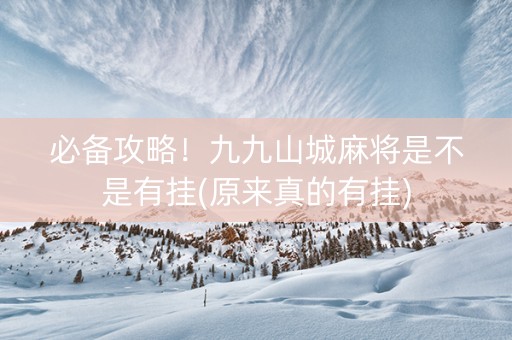 必备攻略！九九山城麻将是不是有挂(原来真的有挂)