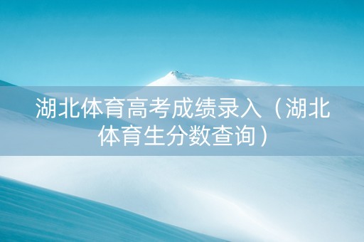 湖北体育高考成绩录入（湖北体育生分数查询）