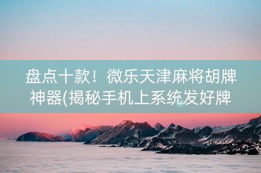盘点十款！微乐天津麻将胡牌神器(揭秘手机上系统发好牌)