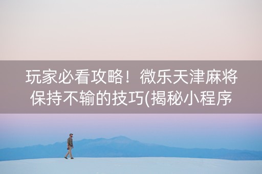 玩家必看攻略！微乐天津麻将保持不输的技巧(揭秘小程序提高赢的概率)