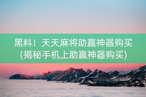 黑料！天天麻将助赢神器购买(揭秘手机上助赢神器购买)