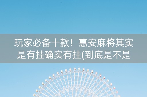 玩家必备十款！惠安麻将其实是有挂确实有挂(到底是不是有挂)