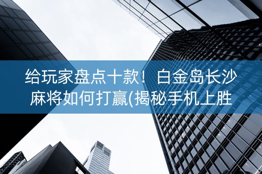 给玩家盘点十款！白金岛长沙麻将如何打赢(揭秘手机上胜率到哪调)