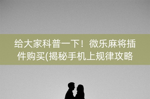 给大家科普一下！微乐麻将插件购买(揭秘手机上规律攻略)