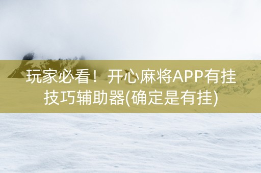 玩家必看！开心麻将APP有挂技巧辅助器(确定是有挂)