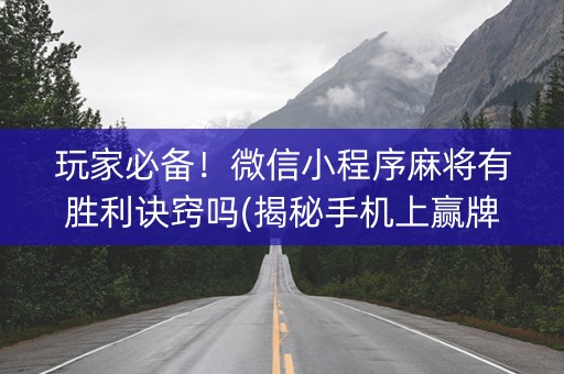 玩家必备！微信小程序麻将有胜利诀窍吗(揭秘手机上赢牌的技巧)