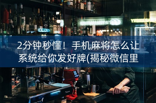 2分钟秒懂！手机麻将怎么让系统给你发好牌(揭秘微信里最新神器下载)