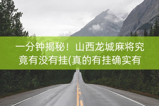 一分钟揭秘！山西龙城麻将究竟有没有挂(真的有挂确实有挂)