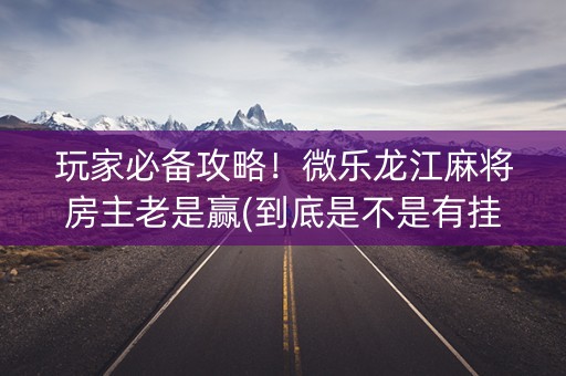 玩家必备攻略！微乐龙江麻将房主老是赢(到底是不是有挂)