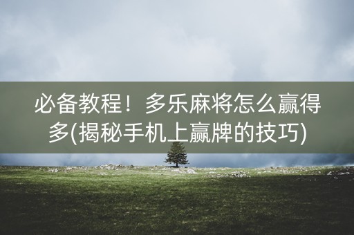 必备教程！多乐麻将怎么赢得多(揭秘手机上赢牌的技巧)