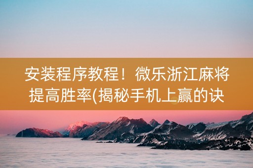 安装程序教程！微乐浙江麻将提高胜率(揭秘手机上赢的诀窍)