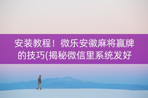 安装教程！微乐安徽麻将赢牌的技巧(揭秘微信里系统发好牌)