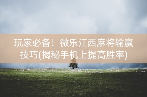 玩家必备！微乐江西麻将输赢技巧(揭秘手机上提高胜率)