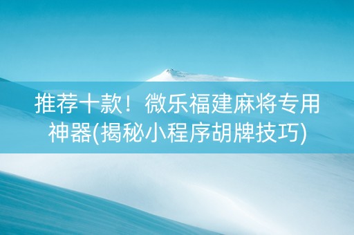 推荐十款！微乐福建麻将专用神器(揭秘小程序胡牌技巧)