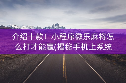 介绍十款！小程序微乐麻将怎么打才能赢(揭秘手机上系统发好牌)