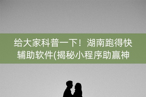 给大家科普一下！湖南跑得快辅助软件(揭秘小程序助赢神器)