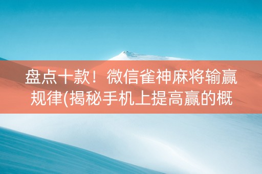 盘点十款！微信雀神麻将输赢规律(揭秘手机上提高赢的概率)