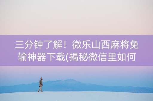 三分钟了解！微乐山西麻将免输神器下载(揭秘微信里如何让牌变好)