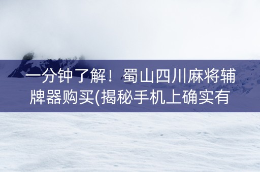一分钟了解！蜀山四川麻将辅牌器购买(揭秘手机上确实有猫腻)
