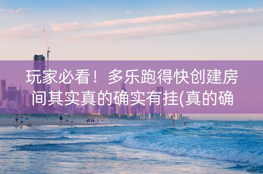 玩家必看！多乐跑得快创建房间其实真的确实有挂(真的确实是有挂)