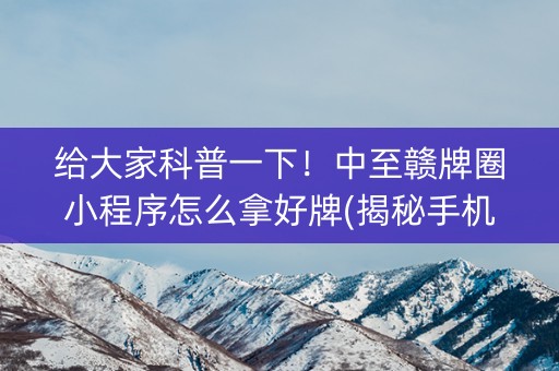 给大家科普一下！中至赣牌圈小程序怎么拿好牌(揭秘手机上胜率到哪调)